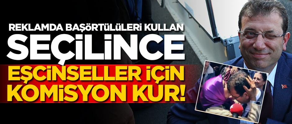 İmamoğlu siyaseti: Reklamda başörtülüleri kullan, seçilince eşcinseller için komisyon kur!