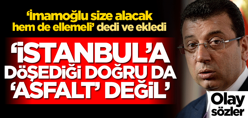 ‘İmamoğlu size alacak hem de ellemeli’ dedi ve ekledi! ‘İstanbul’a döşediği doğru da "asfalt" değil’
