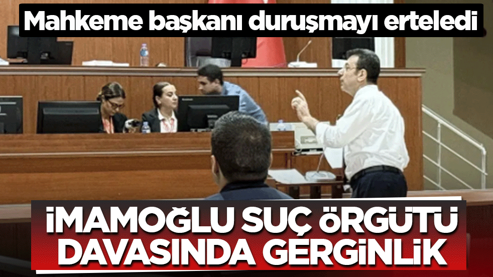 İmamoğlu suç örgütü davasında gerginlik! Mahkeme başkanı duruşmayı erteledi