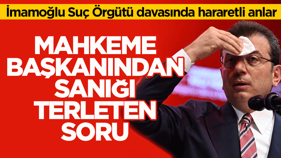 İmamoğlu Suç Örgütü davasında hararetli anlar! Mahkeme başkanından sanığı terleten soru