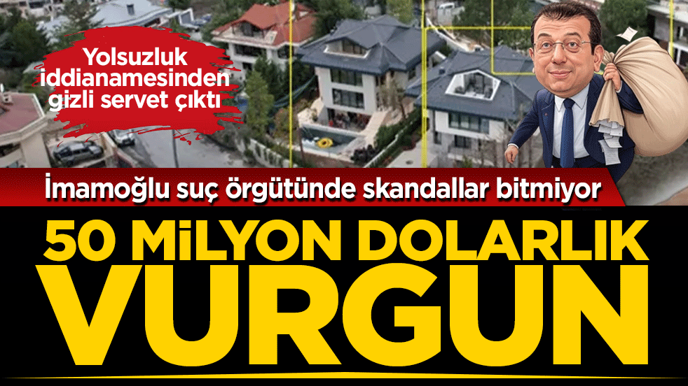 İmamoğlu suç örgütünde skandallar bitmiyor! Yolsuzluk iddianamesinden gizli servet çıktı: 50 milyon dolarlık vurgun