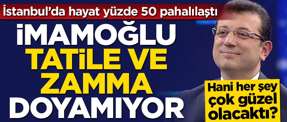 İmamoğlu tatile ve zamma doyamıyor! İstanbul'da hayat yüzde 50 pahalılaştı
