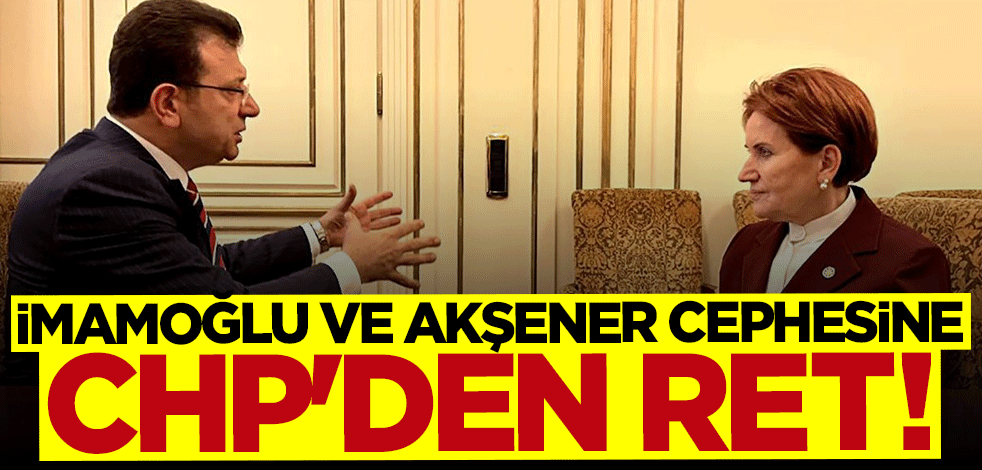 İmamoğlu ve Akşener cephesine CHP'den ret