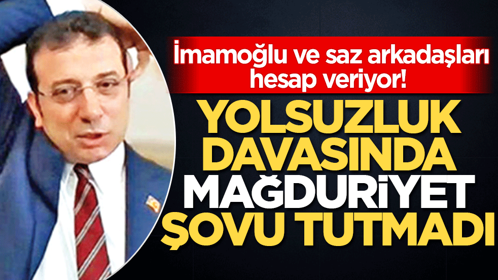 İmamoğlu ve saz arkadaşları hesap veriyor! Yolsuzluk davasında mağduriyet şovu tutmadı