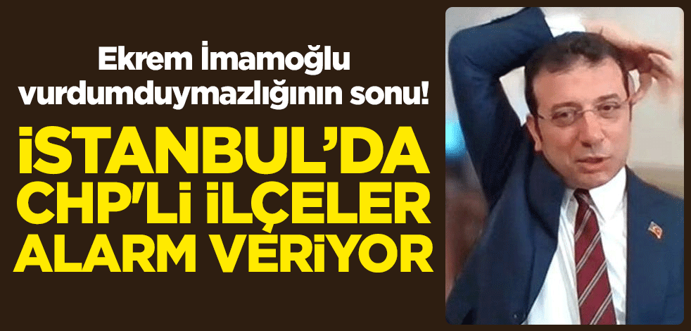 İmamoğlu vurdumduymazlığının sonu! İstanbul'da CHP'li ilçeler alarm veriyor