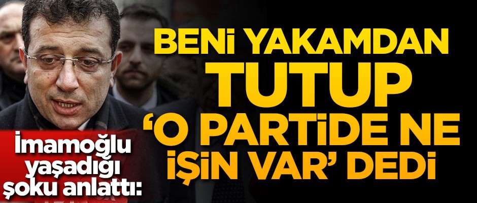 İmamoğlu yaşadığı şoku anlattı: Beni yakamdan tutup 'O partide ne işin var' dedi