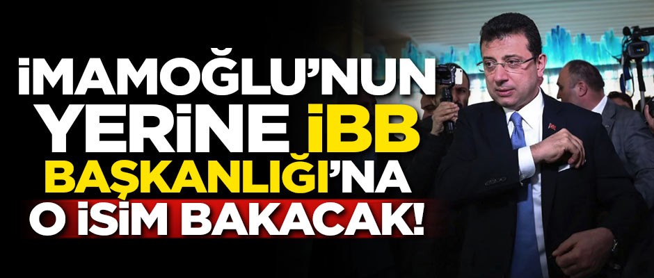 İmamoğlu yerine İBB Başkanlığı'na o isim bakacak!