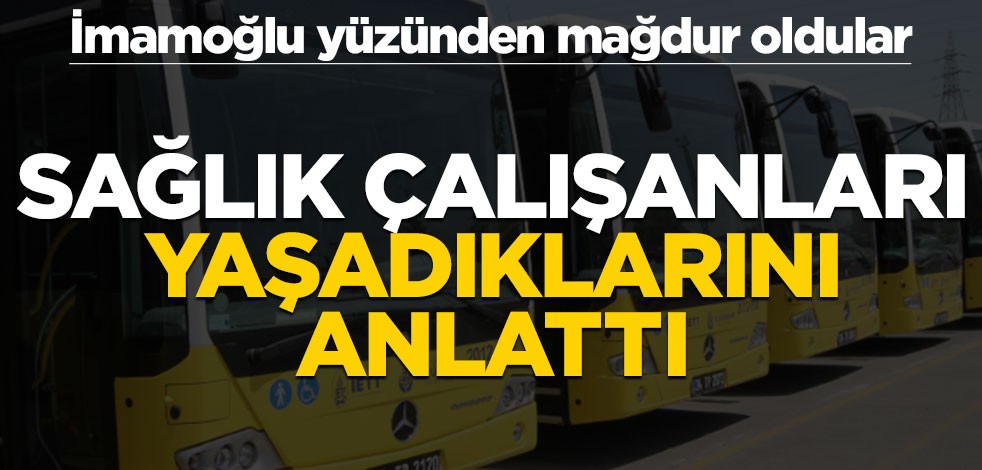 İmamoğlu yüzünden mağdur oldular! Sağlık çalışanları yaşadıklarını anlattı