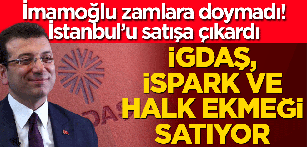 İmamoğlu zamlara doymadı! İstanbul’u satışa çıkardı İGDAŞ, İSPARK ve HALK Ekmeği elden çıkarıyor