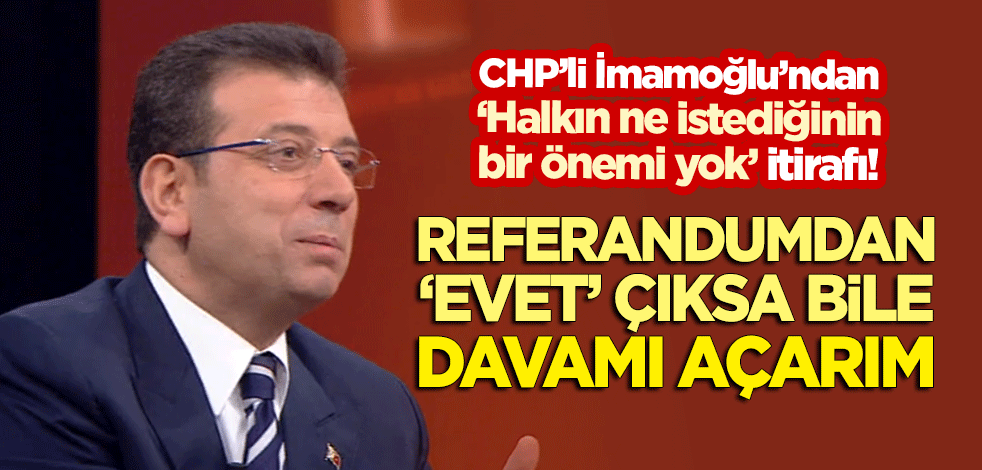 İmamoğlu'dan 'halkın ne istediğinin bir önemi yok' itirafı! "Referandumdan 'evet' çıksa bile davamı açarım"