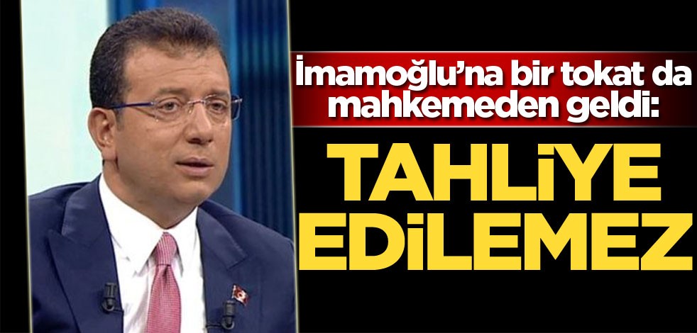 İmamoğlu'na bir tokat da mahkemeden geldi: Tahliye edilemez
