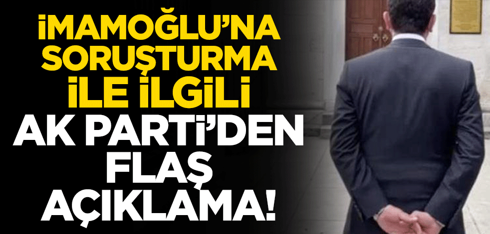 İmamoğlu'na soruşturma hakkında AK Parti'den flaş açıklama!