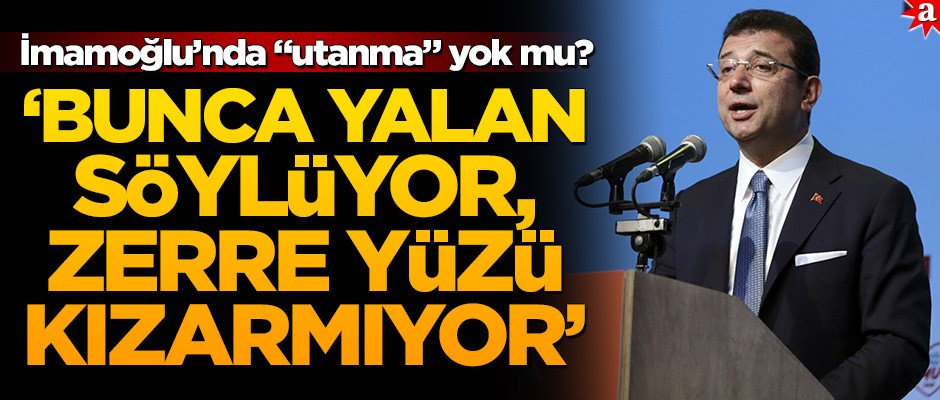 İmamoğlu’nda "utanma" yok mu? "Bunca yalan söylüyor, zerre yüzü kızarmıyor!"