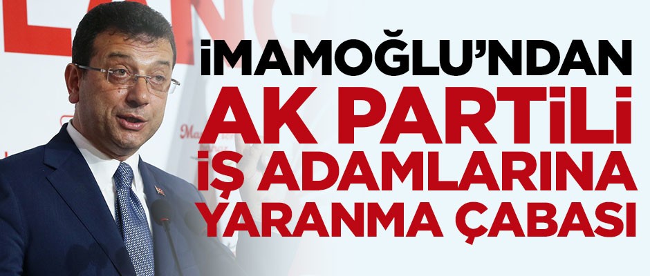 İmamoğlu'ndan AK Partili iş adamlarına yaranma çabası