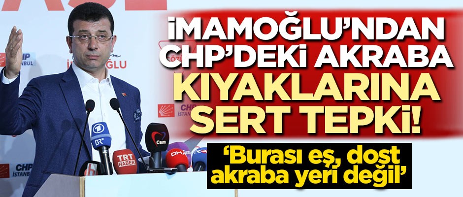 İmamoğlu'ndan CHP'deki akraba kıyaklarına sert tepki: Burası eş, dost, akraba yeri değil