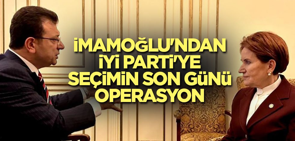 İmamoğlu'ndan İYİ Parti'ye seçimin son günü operasyon