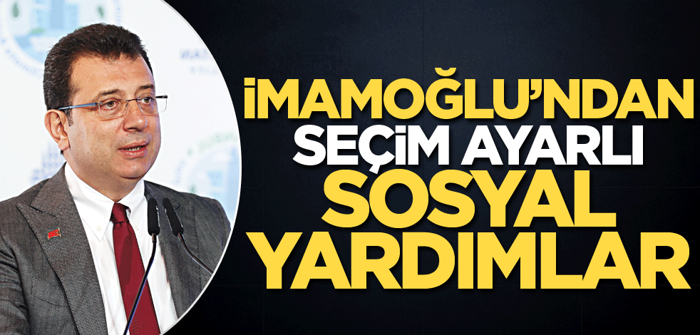 İmamoğlu’ndan seçim ayarlı sosyal yardımlar