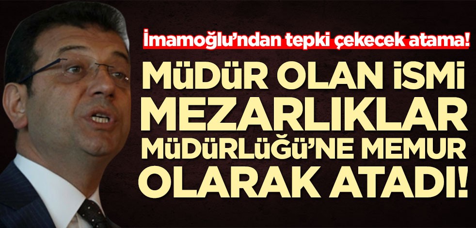 Ekrem İmamoğlu’ndan tepki çekecek atama! O müdürü Mezarlıklar Müdürlüğü'ne memur olarak atadı