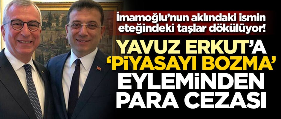 İmamoğlu’nun aklındaki ismin eteğindeki taşlar dökülüyor! Yavuz Erkut’a ‘piyasayı bozma’ eyleminden para cezası
