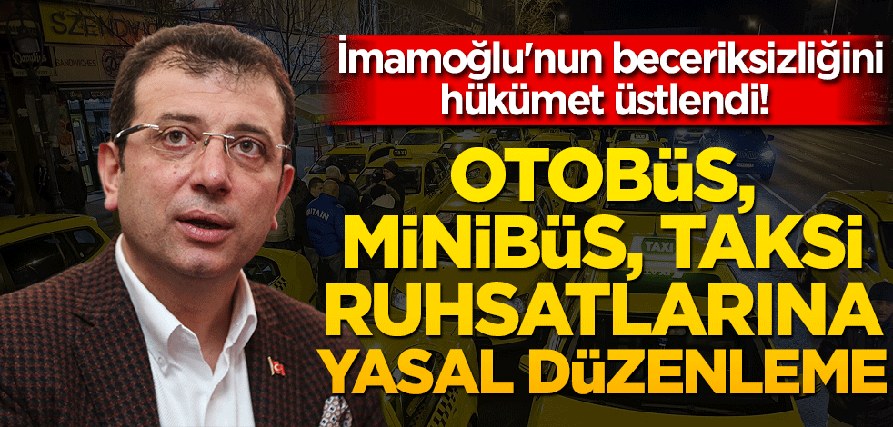İmamoğlu'nun beceriksizliğini hükümet üstlendi! Otobüs, minibüs, taksi ruhsatlarına yasal düzenleme