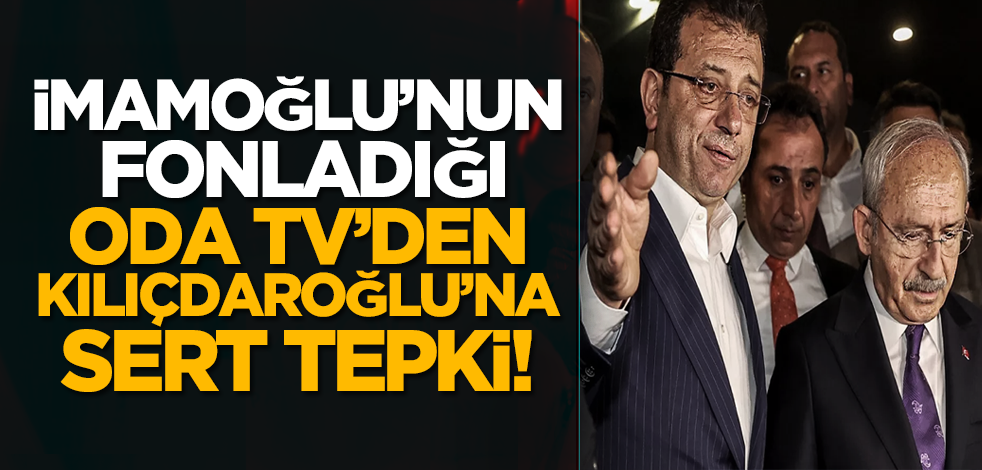 İmamoğlu’nun fonladığı Oda TV’den Kılıçdaroğlu’na sert tepki!