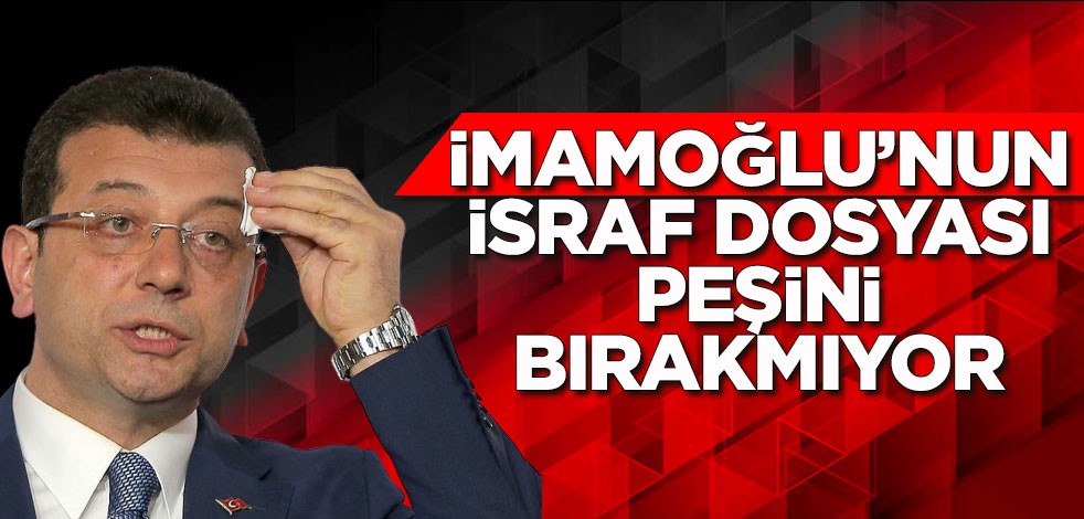 İmamoğlu’nun israf dosyası peşini bırakmıyor