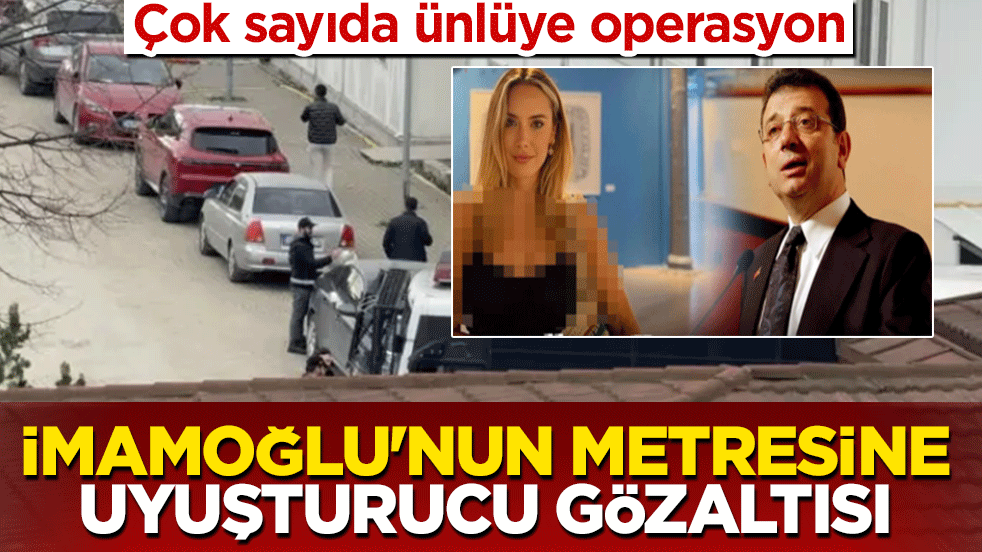 İmamoğlu’nun metresine uyuşturucu gözaltısı: Çok sayıda ünlüye operasyon