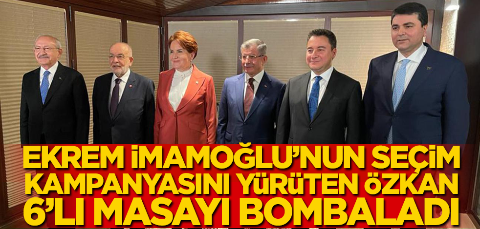 İmamoğlu'nun seçim kampanyasını yürüten Özkan, 6'lı masayı bombaladı!