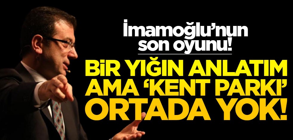 İmamoğlu’nun son oyunu! Bir yığın anlatım, ama ‘kent parkı’ ortada yok!