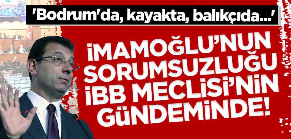 İmamoğlu'nun sorumsuzluğu İBB Meclisi'nin gündeminde! 'Bodrum'da, kayakta, balıkçıda...'