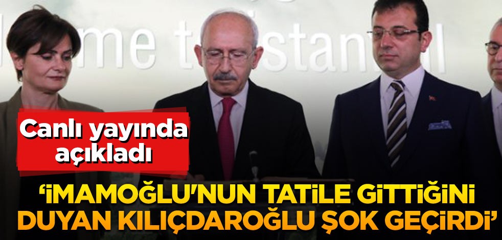 ‘İmamoğlu'nun tatile gittiğini duyan Kılıçdaroğlu şok geçirdi’