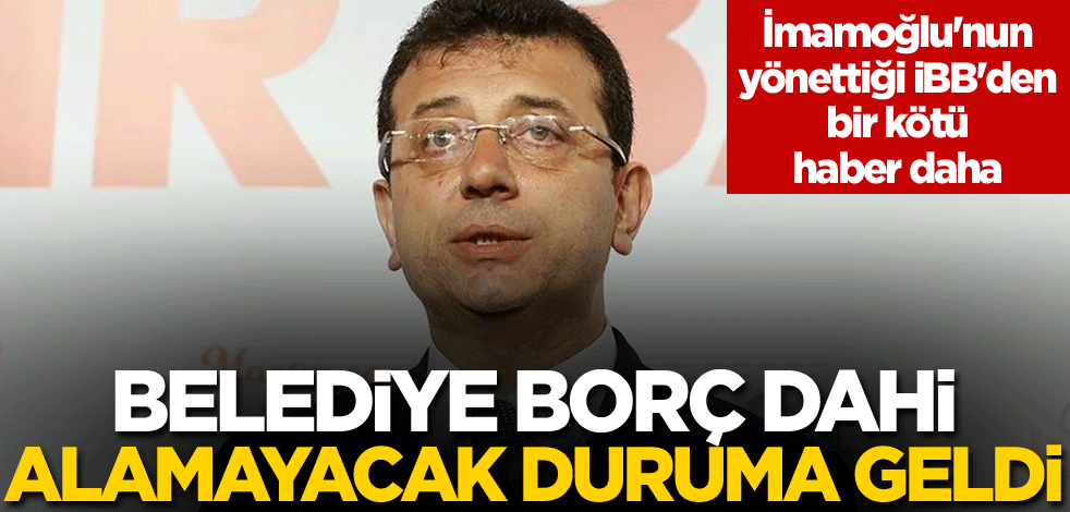 İmamoğlu'nun yönettiği İBB'den bir kötü haber daha! Belediye borç dahi alamayacak duruma geldi
