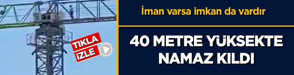 İman varsa imkan da vardır! 40 metre yüksekte namaz kıldı
