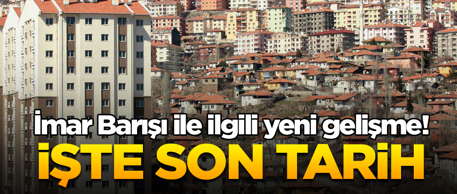 İmar Barışı ile ilgili yeni gelişme! İşte son tarih