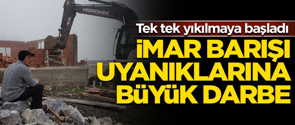 'İmar Barışı' uyanıklarına büyük darbe! Tek tek yıkılmaya başladı