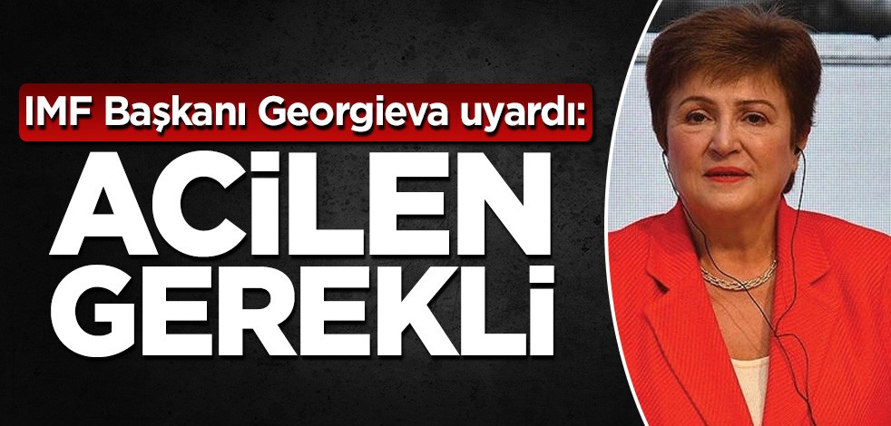 IMF Başkanı Georgieva uyardı: Acilen gerekli