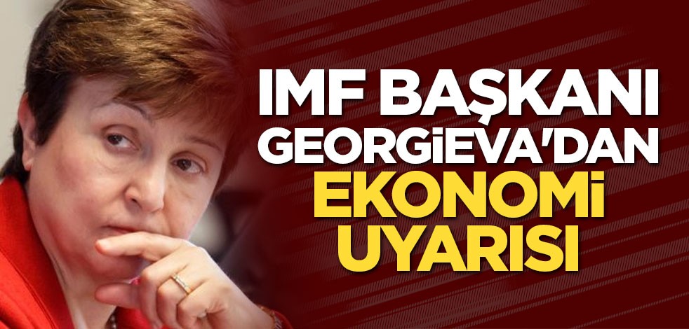 IMF Başkanı Georgieva'dan ekonomi uyarısı
