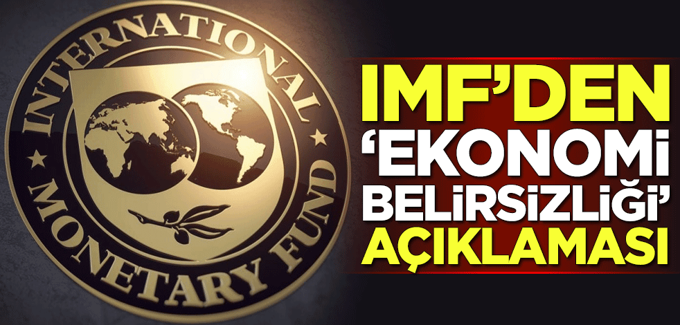 IMF'den "ekonomi belirsizliği" açıklaması