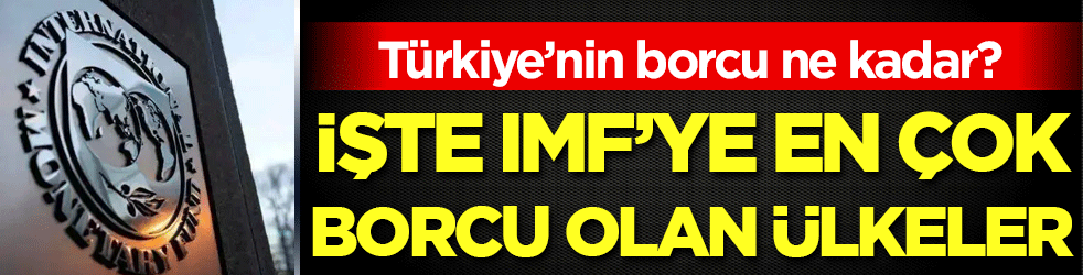 IMF'ye en çok borcu olan ülkeler belli oldu! Türkiye'nin borcu ne kadar?
