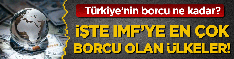 IMF'ye en çok borcu olan ülkeler belli oldu! Türkiye'nin ne kadar borcu var?
