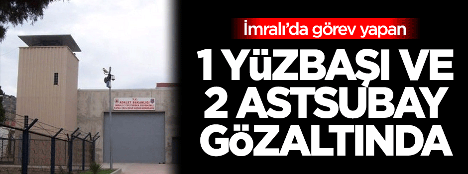 İmralı'da görev yapan 1 yüzbaşı ve 2 astsubay gözaltına alındı