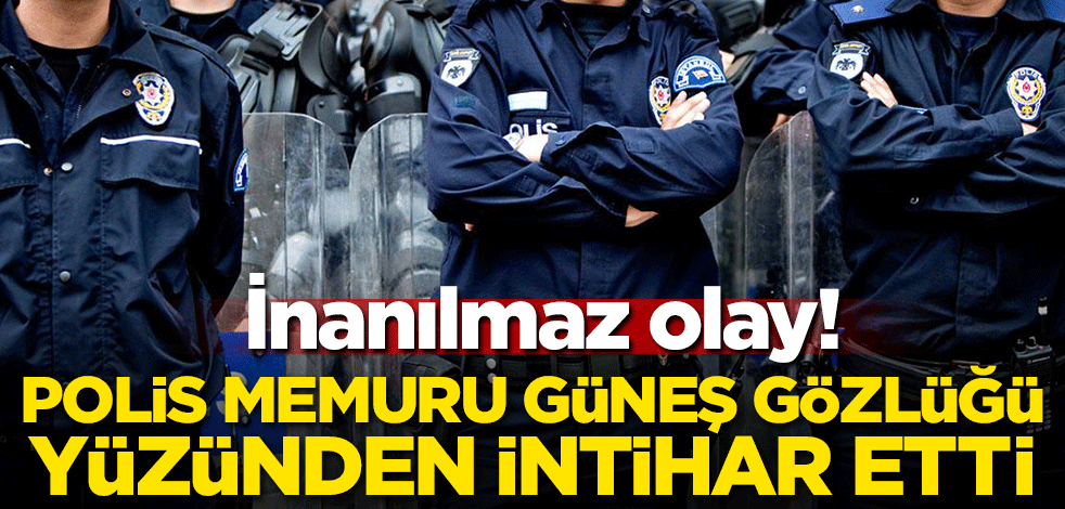 İnanılmaz olay! Polis memuru güneş gözlüğü yüzünden intihar etti