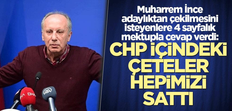 İnce, adaylıktan çekilmesini isteyenlere 4 sayfalık mektupla cevap verdi: CHP içindeki çeteler hepimizi sattı