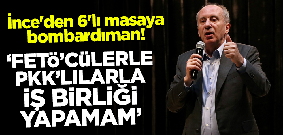 İnce'den 6'lı masaya bombardıman! 'FETÖ'cülerle, PKK'lılarla iş birliği yapamam'