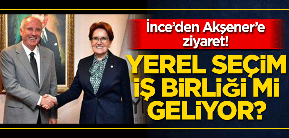 İnce'den Akşener’e ziyaret! Yerel seçim iş birliği konuşuldu mu?