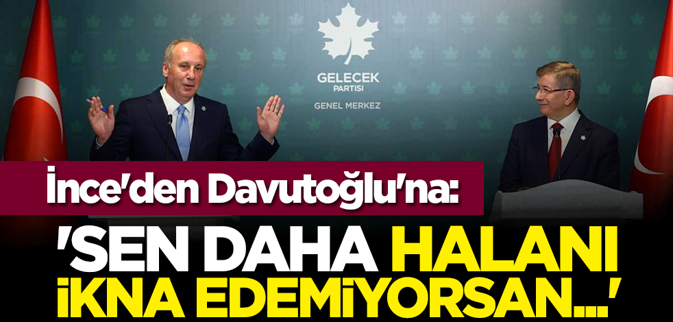 İnce'den Davutoğlu'na: 'Sen daha halanı ikna edemiyorsan...'