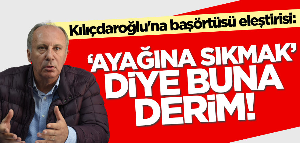 İnce'den Kılıçdaroğlu'na başörtüsü eleştirisi: 'Ayağına sıkmak' diye buna derim!