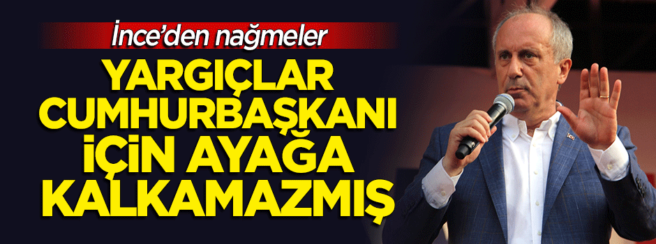 İnce'den nağmeler: Yargıçlar Cumhurbaşkanı için ayağa kalkamazmış