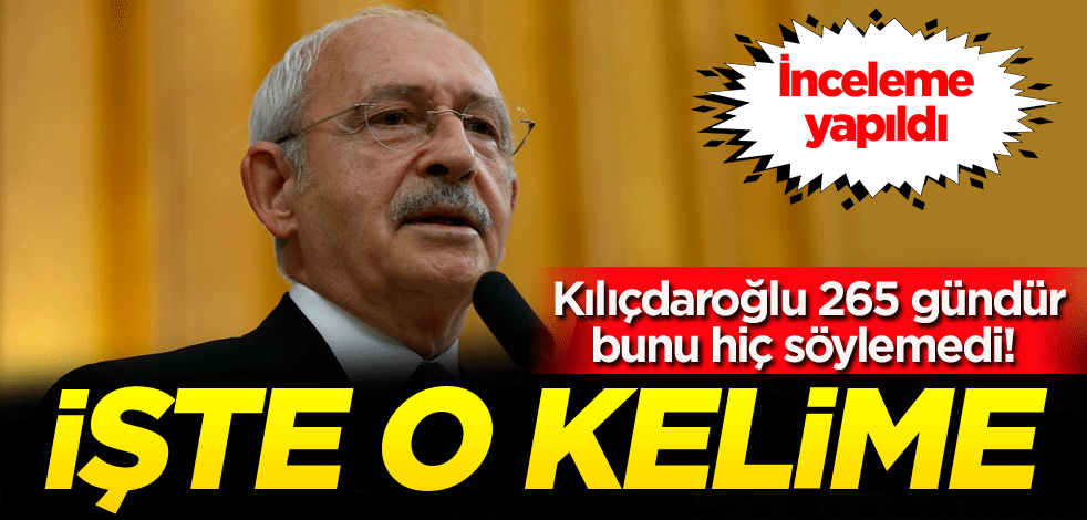 İnceleme yapıldı, Kılıçdaroğlu 265 gündür bunu hiç söylemedi! İşte o kelime