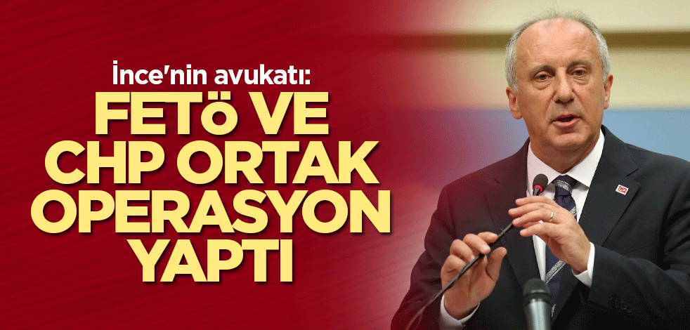İnce'nin avukatı: FETÖ ve CHP ortak operasyon yaptı